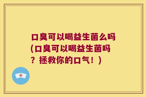 口臭可以喝益生菌么吗(口臭可以喝益生菌吗？拯救你的口气！)