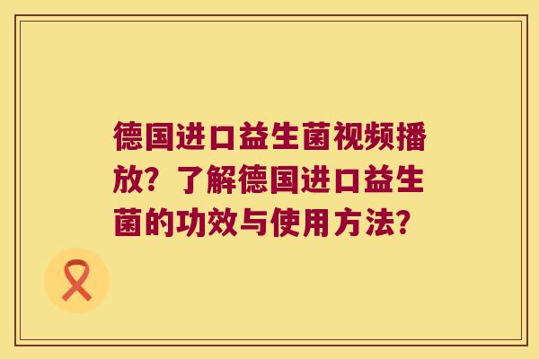 德国进口益生菌视频播放?了解德国进口益生菌的功效与使用方法? 德国进口益生菌视频播放?了解德国进口益生菌的功效与使用方法?