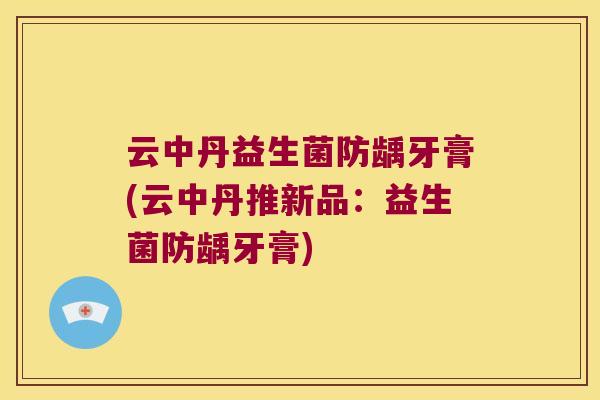 云中丹益生菌防龋牙膏(云中丹推新品:益生菌防龋牙膏) 云中丹益生菌防龋牙膏(云中丹推新品:益生菌防龋牙膏)