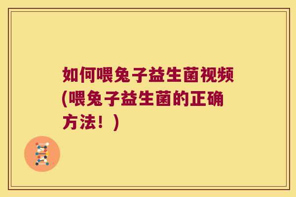 如何喂兔子益生菌视频(喂兔子益生菌的正确方法！)