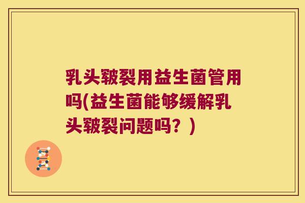 乳头皲裂用益生菌管用吗(益生菌能够缓解乳头皲裂问题吗?) 乳头皲裂用益生菌管用吗(益生菌能够缓解乳头皲裂问题吗?)