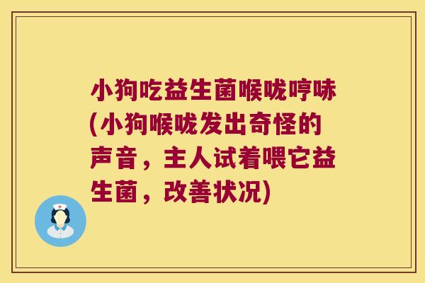 小狗吃益生菌喉咙哼哧(小狗喉咙发出奇怪的声音，主人试着喂它益生菌，改善状况)