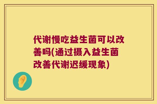 代谢慢吃益生菌可以改善吗(通过摄入益生菌改善代谢迟缓现象)