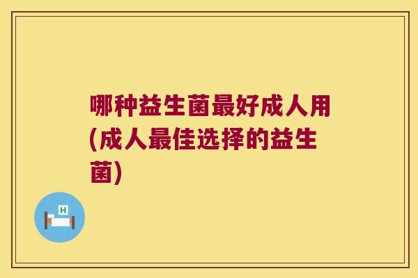 哪种益生菌最好成人用(成人最佳选择的益生菌)