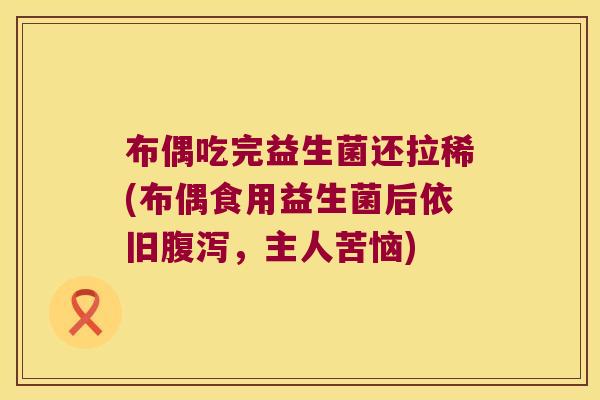 布偶吃完益生菌还拉稀(布偶食用益生菌后依旧腹泻，主人苦恼)