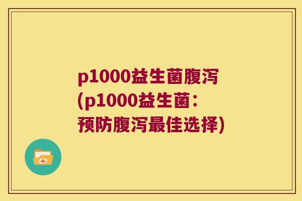 p1000益生菌腹泻(p1000益生菌：预防腹泻最佳选择)