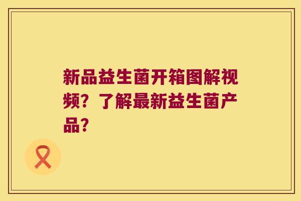 新品益生菌开箱图解视频？了解最新益生菌产品？