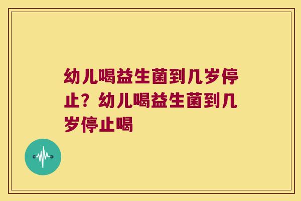幼儿喝益生菌到几岁停止？幼儿喝益生菌到几岁停止喝