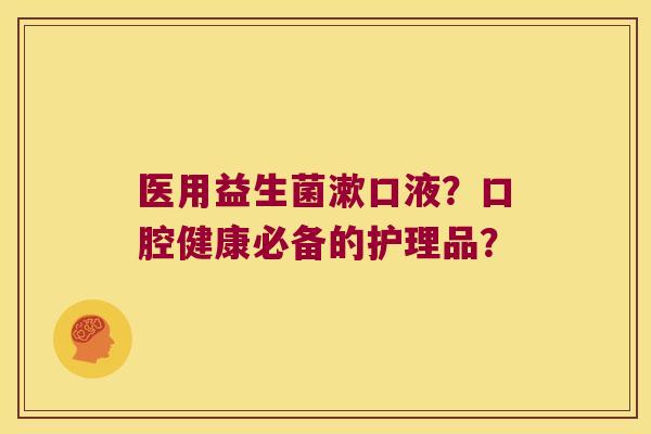 医用益生菌漱口液？口腔健康必备的护理品？