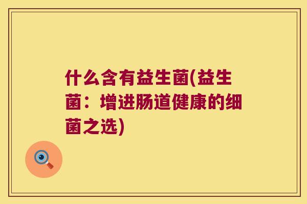 什么含有益生菌(益生菌：增进肠道健康的细菌之选)