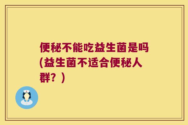 便秘不能吃益生菌是吗(益生菌不适合便秘人群？)