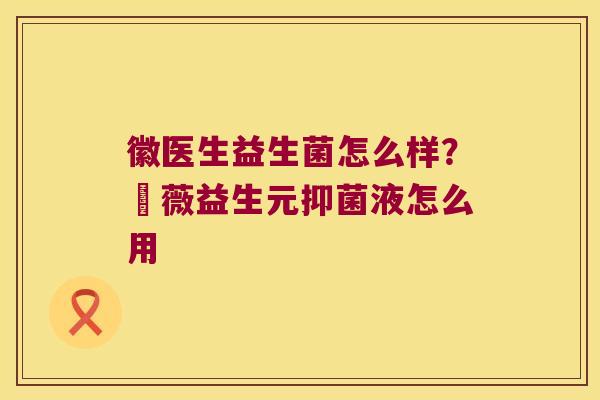 徽医生益生菌怎么样？惒薇益生元抑菌液怎么用