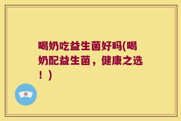 喝奶吃益生菌好吗(喝奶配益生菌，健康之选！)