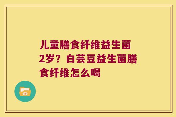 儿童膳食纤维益生菌 2岁？白芸豆益生菌膳食纤维怎么喝