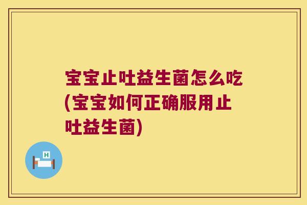 宝宝止吐益生菌怎么吃(宝宝如何正确服用止吐益生菌)