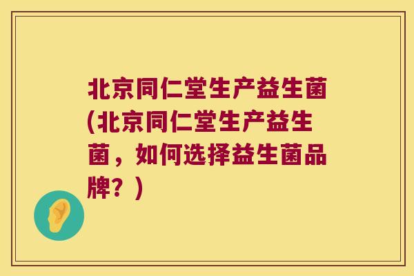 北京同仁堂生产益生菌(北京同仁堂生产益生菌，如何选择益生菌品牌？)
