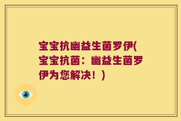 宝宝抗幽益生菌罗伊(宝宝抗菌：幽益生菌罗伊为您解决！)