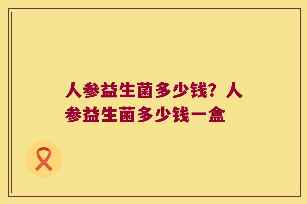 人参益生菌多少钱?人参益生菌多少钱一盒 人参益生菌多少钱?人参益生菌多少钱一盒