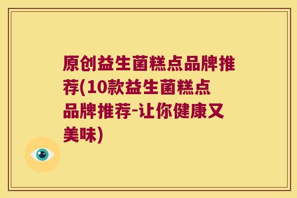 原创益生菌糕点品牌推荐(10款益生菌糕点品牌推荐-让你健康又美味)