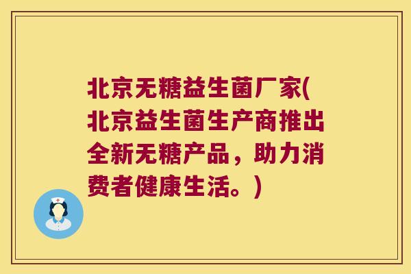 北京无糖益生菌厂家(北京益生菌生产商推出全新无糖产品，助力消费者健康生活。)