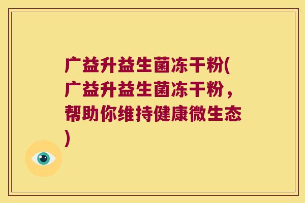 广益升益生菌冻干粉(广益升益生菌冻干粉,帮助你维持健康微生态) 广益升益生菌冻干粉(广益升益生菌冻干粉,帮助你维持健康微生态)