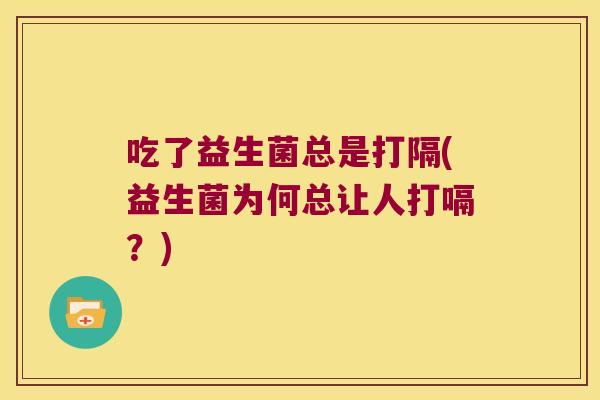 吃了益生菌总是打隔(益生菌为何总让人打嗝?) 吃了益生菌总是打隔(益生菌为何总让人打嗝?)