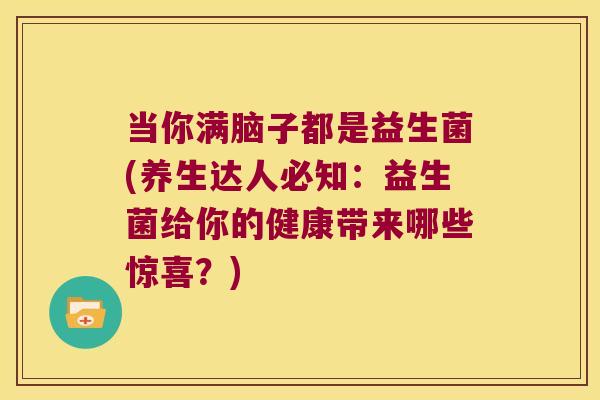 当你满脑子都是益生菌(养生达人必知：益生菌给你的健康带来哪些惊喜？)