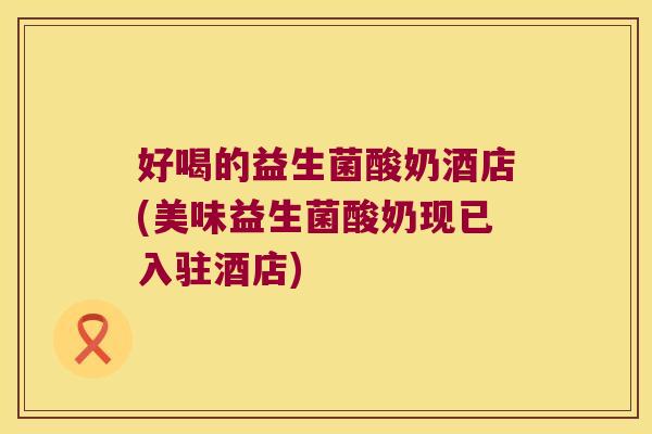 好喝的益生菌酸奶酒店(美味益生菌酸奶现已入驻酒店)