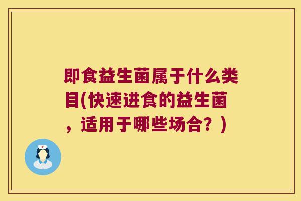 即食益生菌属于什么类目(快速进食的益生菌，适用于哪些场合？)