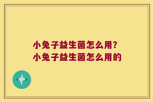 小兔子益生菌怎么用?小兔子益生菌怎么用的 小兔子益生菌怎么用?小兔子益生菌怎么用的