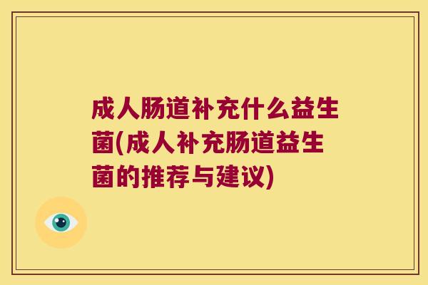 成人肠道补充什么益生菌(成人补充肠道益生菌的推荐与建议) 成人肠道补充什么益生菌(成人补充肠道益生菌的推荐与建议)