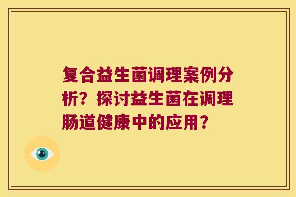 复合益生菌调理案例分析？探讨益生菌在调理肠道健康中的应用？