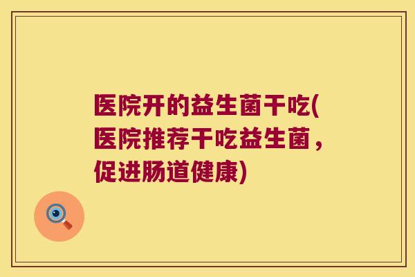 医院开的益生菌干吃(医院推荐干吃益生菌，促进肠道健康)