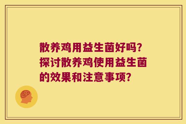 散养鸡用益生菌好吗？探讨散养鸡使用益生菌的效果和注意事项？