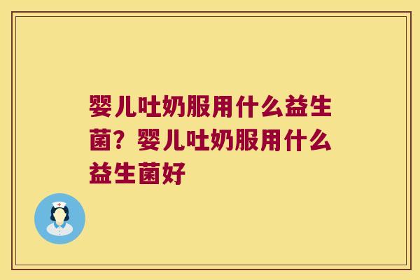 婴儿吐奶服用什么益生菌？婴儿吐奶服用什么益生菌好