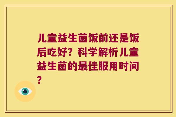 儿童益生菌饭前还是饭后吃好？科学解析儿童益生菌的最佳服用时间？