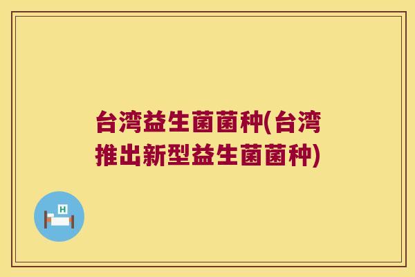 台湾益生菌菌种(台湾推出新型益生菌菌种)