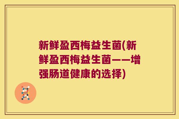 新鲜盈西梅益生菌(新鲜盈西梅益生菌——增强肠道健康的选择)