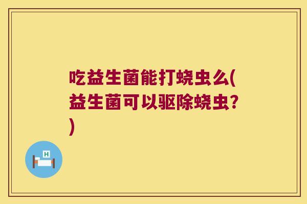 吃益生菌能打蛲虫么(益生菌可以驱除蛲虫？)