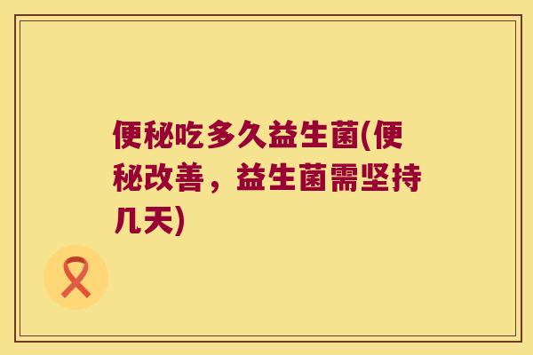 便秘吃多久益生菌(便秘改善，益生菌需坚持几天)