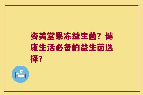 姿美堂果冻益生菌?健康生活必备的益生菌选择? 姿美堂果冻益生菌?健康生活必备的益生菌选择?
