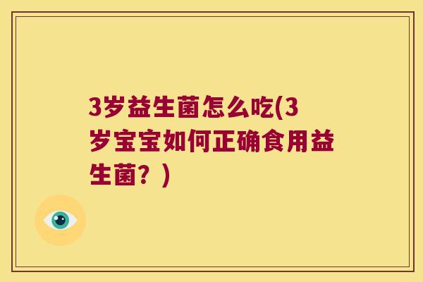 3岁益生菌怎么吃(3岁宝宝如何正确食用益生菌？)