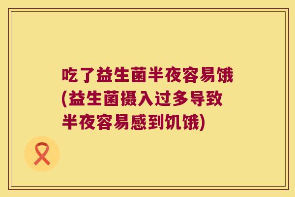 吃了益生菌半夜容易饿(益生菌摄入过多导致半夜容易感到饥饿)