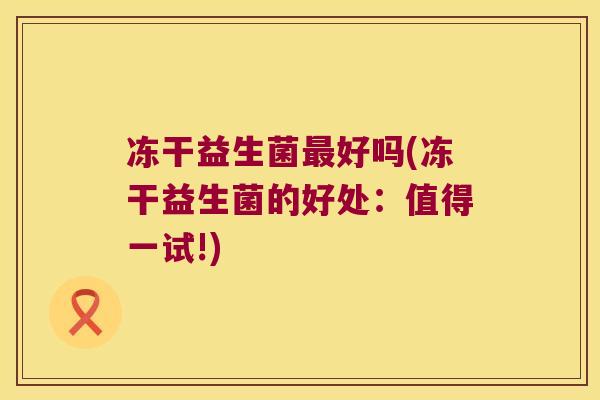 冻干益生菌最好吗(冻干益生菌的好处：值得一试!)