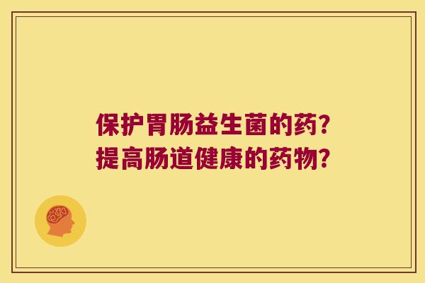 保护胃肠益生菌的药？提高肠道健康的药物？
