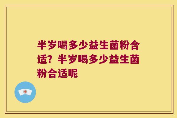 半岁喝多少益生菌粉合适？半岁喝多少益生菌粉合适呢