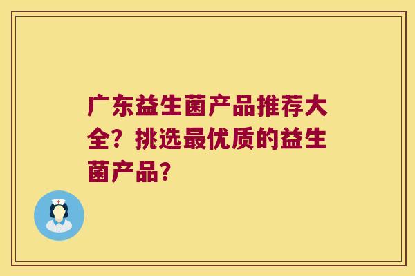 广东益生菌产品推荐大全？挑选最优质的益生菌产品？