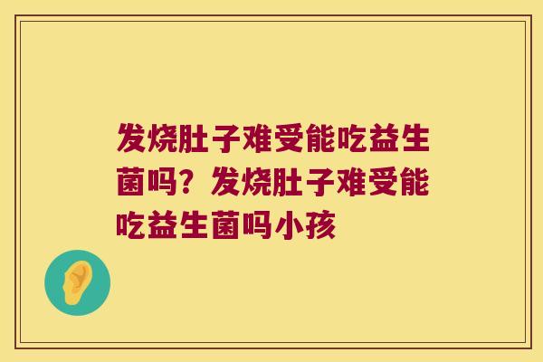 发烧肚子难受能吃益生菌吗？发烧肚子难受能吃益生菌吗小孩