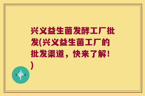 兴义益生菌发酵工厂批发(兴义益生菌工厂的批发渠道，快来了解！)