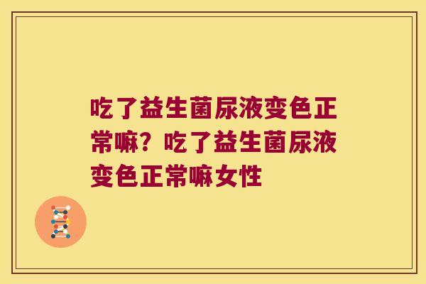 吃了益生菌尿液变色正常嘛？吃了益生菌尿液变色正常嘛女性